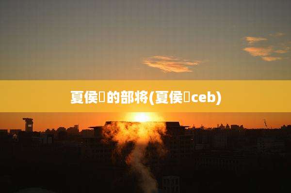 夏侯惇的部将(夏侯惇ceb)