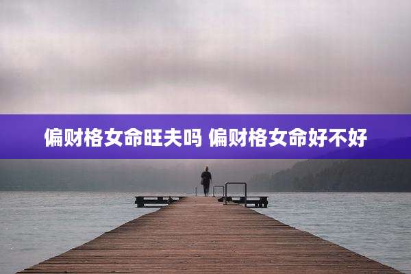 偏财格女命旺夫吗 偏财格女命好不好