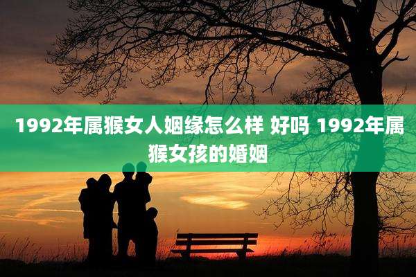 1992年属猴女人姻缘怎么样 好吗 1992年属猴女孩的婚姻