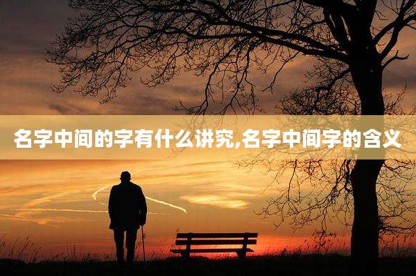 名字中间的字有什么讲究,名字中间字的含义