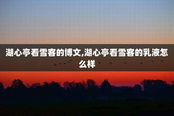 湖心亭看雪客的博文,湖心亭看雪客的乳液怎么样