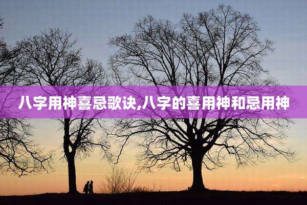 八字用神喜忌歌诀,八字的喜用神和忌用神