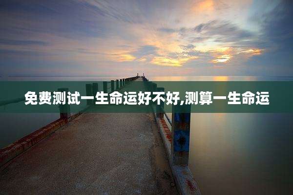 免费测试一生命运好不好,测算一生命运