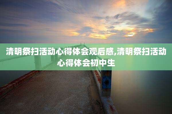 清明祭扫活动心得体会观后感,清明祭扫活动心得体会初中生