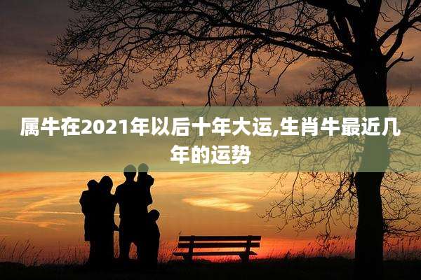 属牛在2021年以后十年大运,生肖牛最近几年的运势