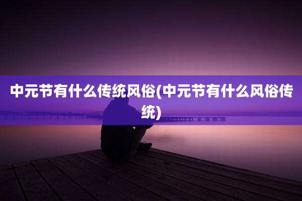 中元节有什么传统风俗(中元节有什么风俗传统)