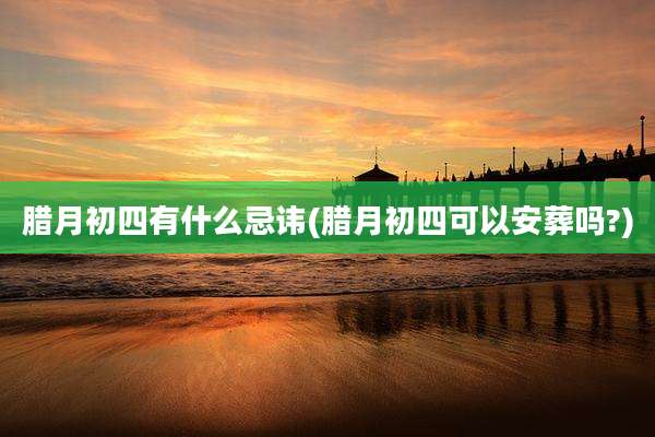 腊月初四有什么忌讳(腊月初四可以安葬吗?)