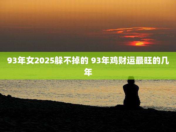 93年女2025躲不掉的 93年鸡财运最旺的几年