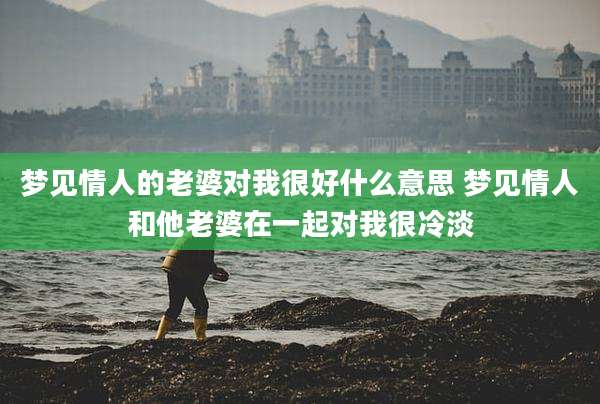 梦见情人的老婆对我很好什么意思 梦见情人和他老婆在一起对我很冷淡