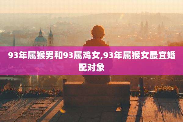 93年属猴男和93属鸡女,93年属猴女最宜婚配对象