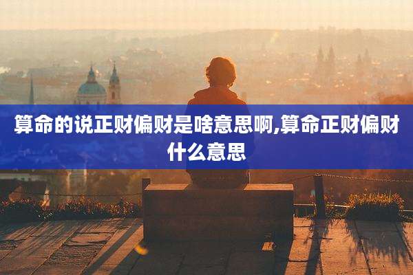 算命的说正财偏财是啥意思啊,算命正财偏财什么意思