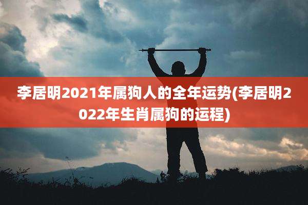 李居明2021年属狗人的全年运势(李居明2022年生肖属狗的运程)