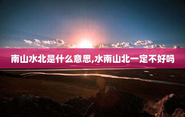 南山水北是什么意思,水南山北一定不好吗