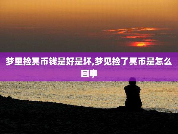 梦里捡冥币钱是好是坏,梦见捡了冥币是怎么回事