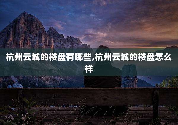杭州云城的楼盘有哪些,杭州云城的楼盘怎么样