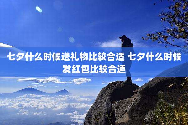 七夕什么时候送礼物比较合适 七夕什么时候发红包比较合适