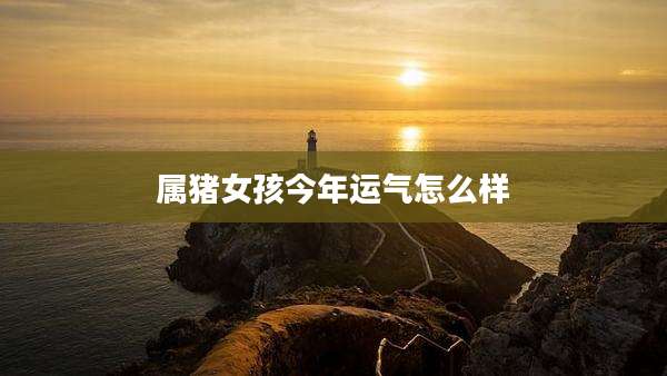属猪女孩今年运气怎么样