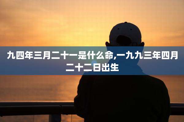 九四年三月二十一是什么命,一九九三年四月二十二日出生