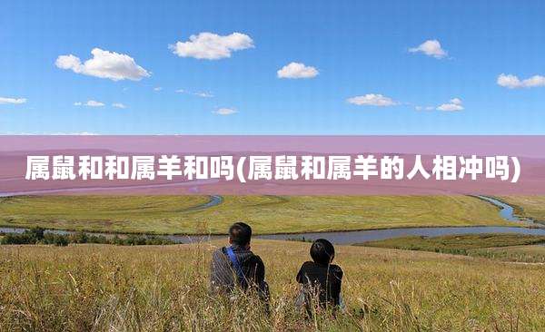 属鼠和和属羊和吗(属鼠和属羊的人相冲吗)