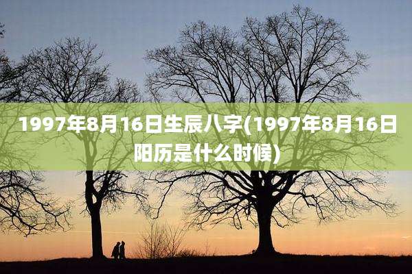 1997年8月16日生辰八字(1997年8月16日阳历是什么时候)