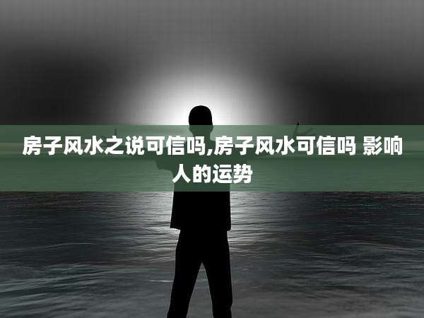 房子风水之说可信吗,房子风水可信吗 影响人的运势