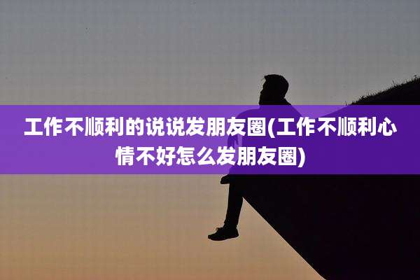 工作不顺利的说说发朋友圈(工作不顺利心情不好怎么发朋友圈)