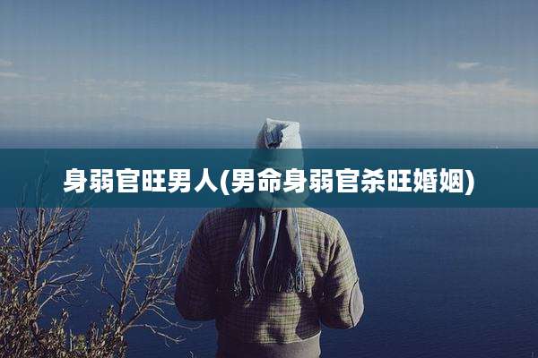身弱官旺男人(男命身弱官杀旺婚姻)
