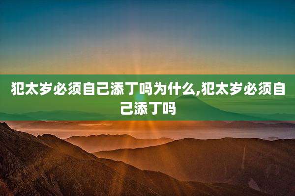 犯太岁必须自己添丁吗为什么,犯太岁必须自己添丁吗