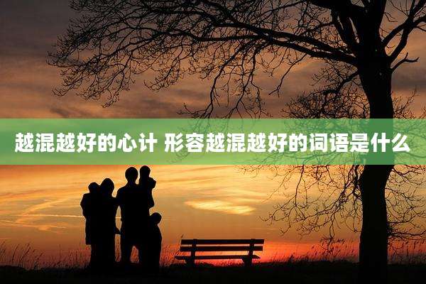 越混越好的心计 形容越混越好的词语是什么