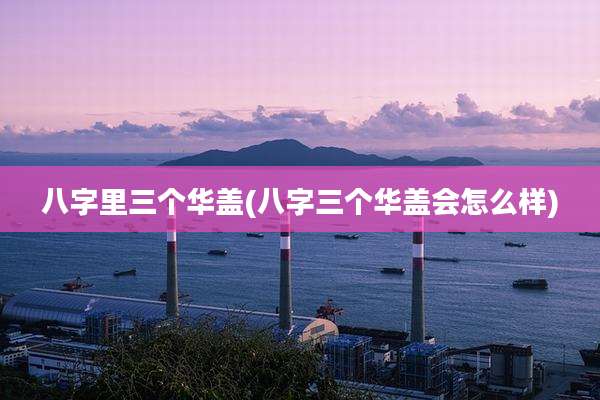 八字里三个华盖(八字三个华盖会怎么样)