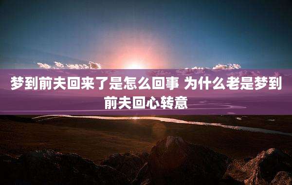 梦到前夫回来了是怎么回事 为什么老是梦到前夫回心转意