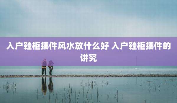 入户鞋柜摆件风水放什么好 入户鞋柜摆件的讲究