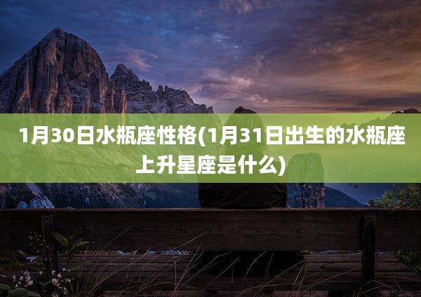 1月30日水瓶座性格(1月31日出生的水瓶座上升星座是什么)