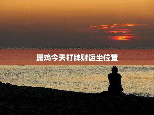 属鸡今天打牌财运坐位置