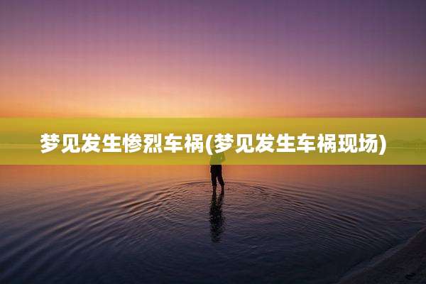 梦见发生惨烈车祸(梦见发生车祸现场)