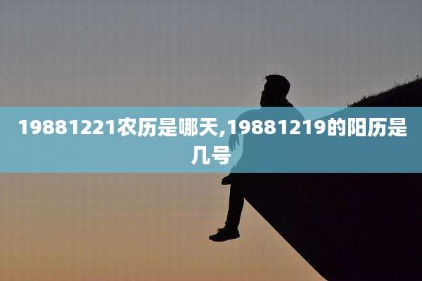 19881221农历是哪天,19881219的阳历是几号