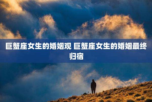 巨蟹座女生的婚姻观 巨蟹座女生的婚姻最终归宿