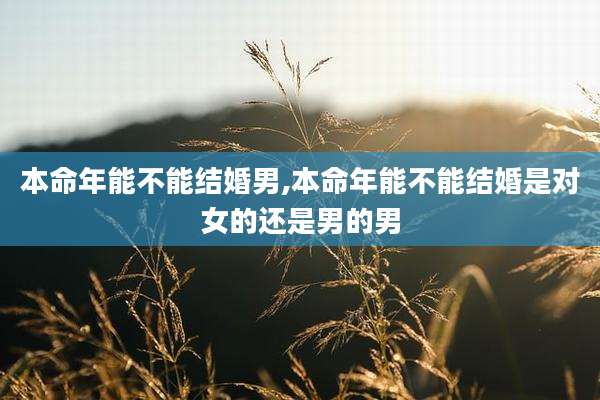 本命年能不能结婚男,本命年能不能结婚是对女的还是男的男