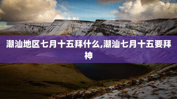潮汕地区七月十五拜什么,潮汕七月十五要拜神
