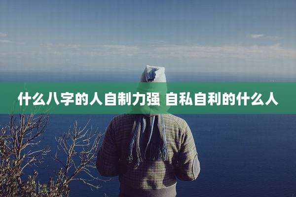 什么八字的人自制力强 自私自利的什么人