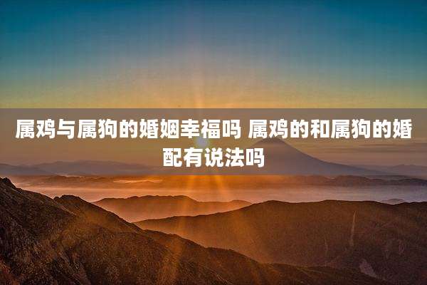 属鸡与属狗的婚姻幸福吗 属鸡的和属狗的婚配有说法吗