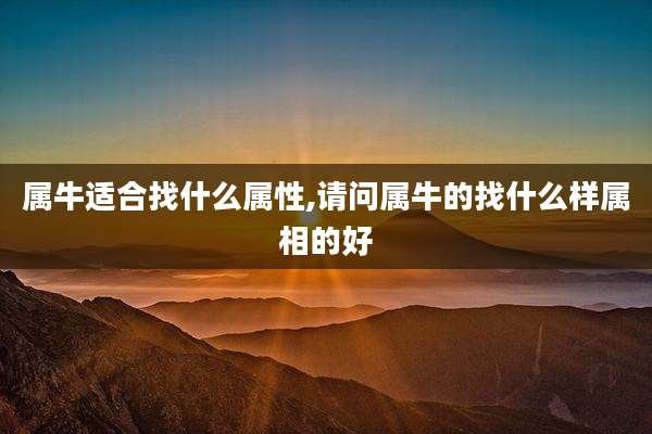 属牛适合找什么属性,请问属牛的找什么样属相的好