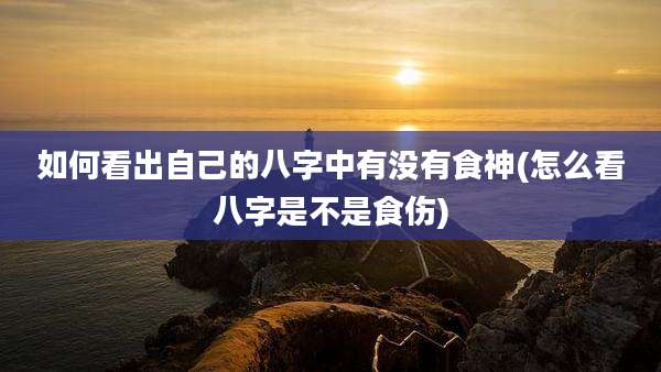 如何看出自己的八字中有没有食神(怎么看八字是不是食伤)