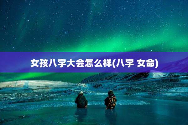 女孩八字大会怎么样(八字 女命)