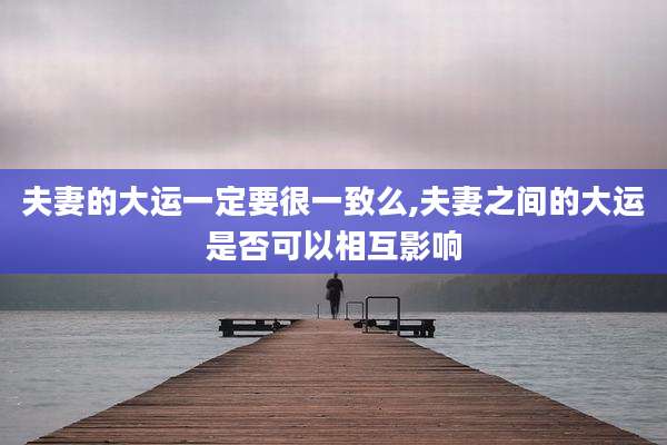 夫妻的大运一定要很一致么,夫妻之间的大运是否可以相互影响