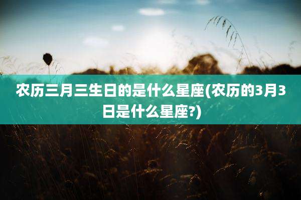 农历三月三生日的是什么星座(农历的3月3日是什么星座?)