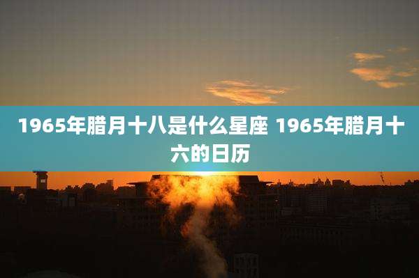 1965年腊月十八是什么星座 1965年腊月十六的日历