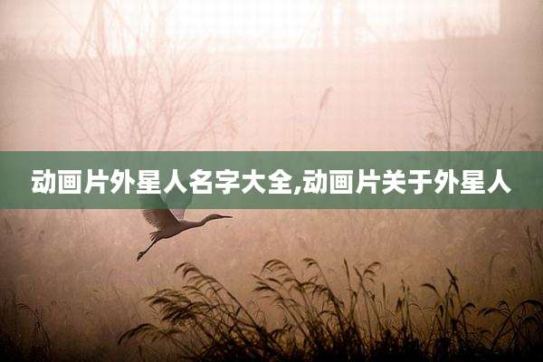 动画片外星人名字大全,动画片关于外星人