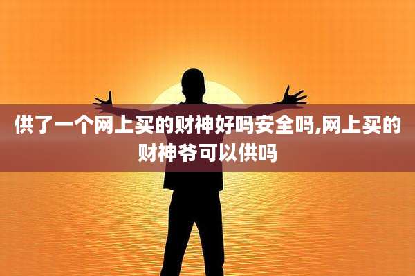 供了一个网上买的财神好吗安全吗,网上买的财神爷可以供吗
