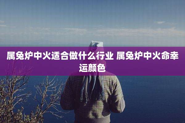 属兔炉中火适合做什么行业 属兔炉中火命幸运颜色